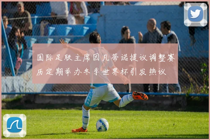 国际足联主席因凡蒂诺提议调整赛历定期举办冬季世界杯引发热议