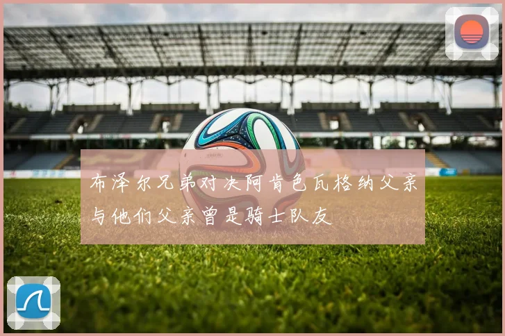 布泽尔兄弟对决阿肯色瓦格纳父亲与他们父亲曾是骑士队友