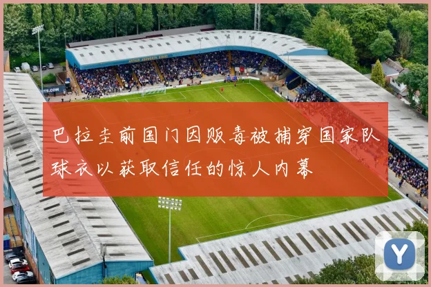 巴拉圭前国门因贩毒被捕穿国家队球衣以获取信任的惊人内幕