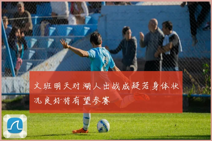 文班明天对湖人出战成疑若身体状况良好将有望参赛