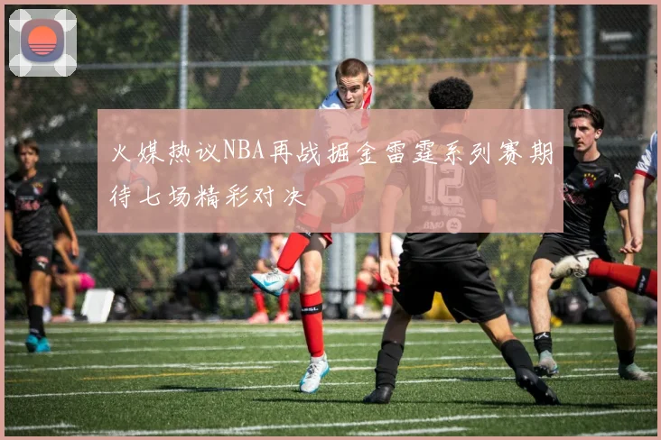 火媒热议NBA再战掘金雷霆系列赛期待七场精彩对决