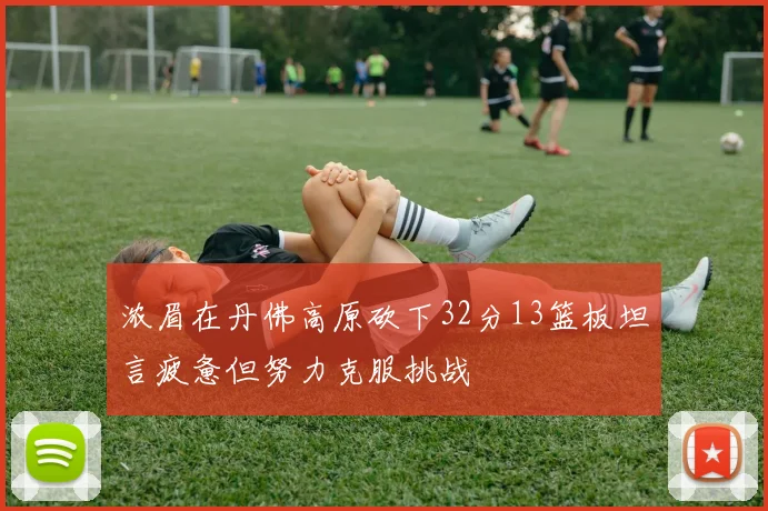 浓眉在丹佛高原砍下32分13篮板坦言疲惫但努力克服挑战