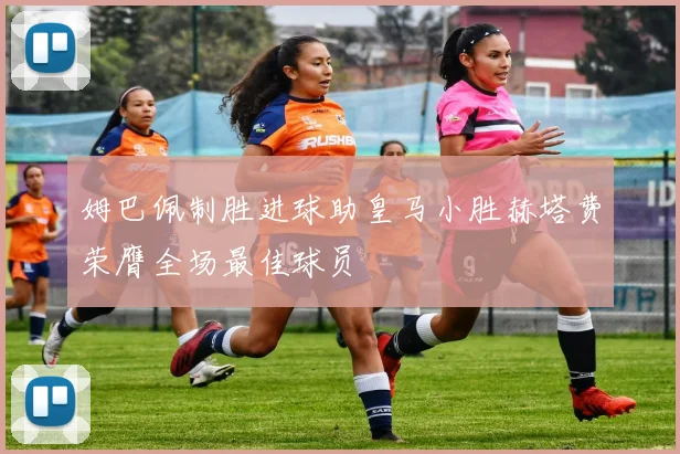 姆巴佩制胜进球助皇马小胜赫塔费荣膺全场最佳球员