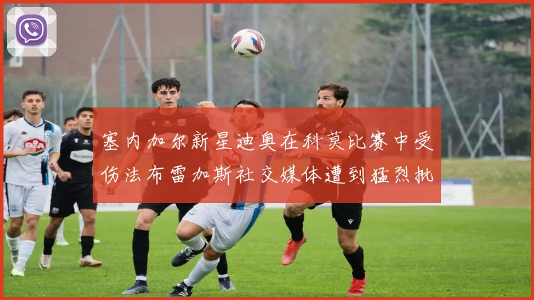 塞内加尔新星迪奥在科莫比赛中受伤法布雷加斯社交媒体遭到猛烈批评