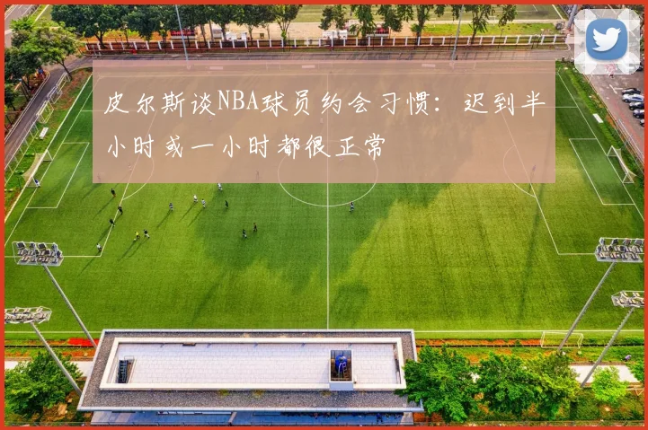 皮尔斯谈NBA球员约会习惯：迟到半小时或一小时都很正常