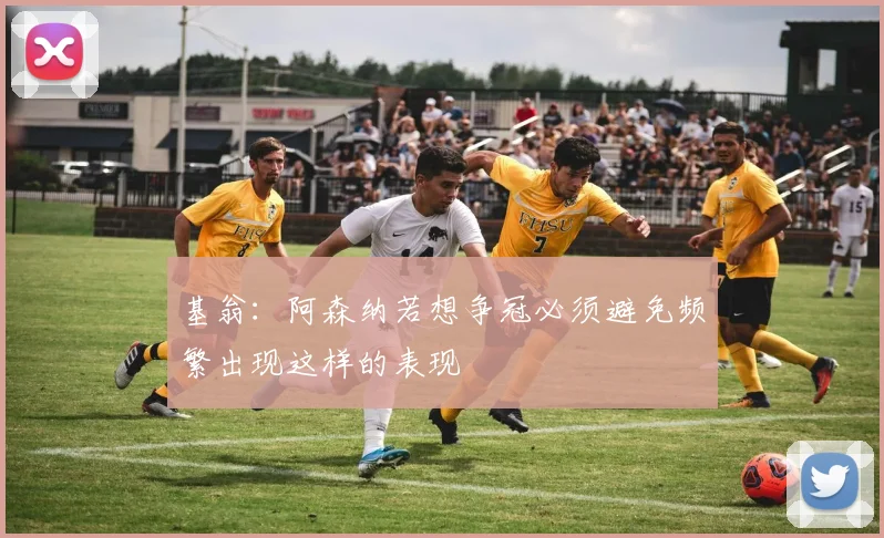 基翁：阿森纳若想争冠必须避免频繁出现这样的表现