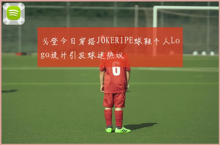 戈登今日穿搭JOKER1PE球鞋个人Logo设计引发球迷热议
