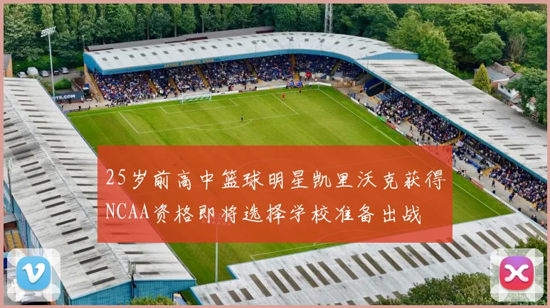 25岁前高中篮球明星凯里沃克获得NCAA资格即将选择学校准备出战