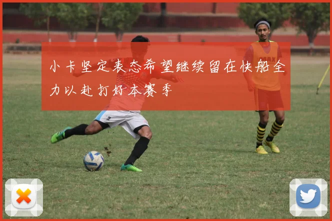 小卡坚定表态希望继续留在快船全力以赴打好本赛季