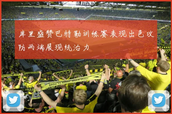 库里盛赞巴特勒训练赛表现出色攻防两端展现统治力