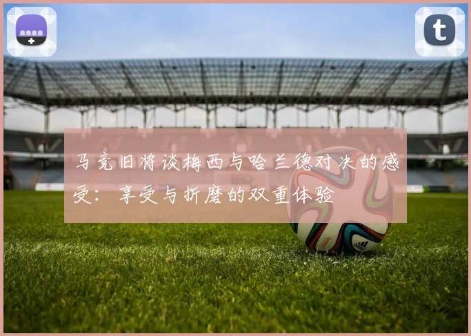 马竞旧将谈梅西与哈兰德对决的感受：享受与折磨的双重体验