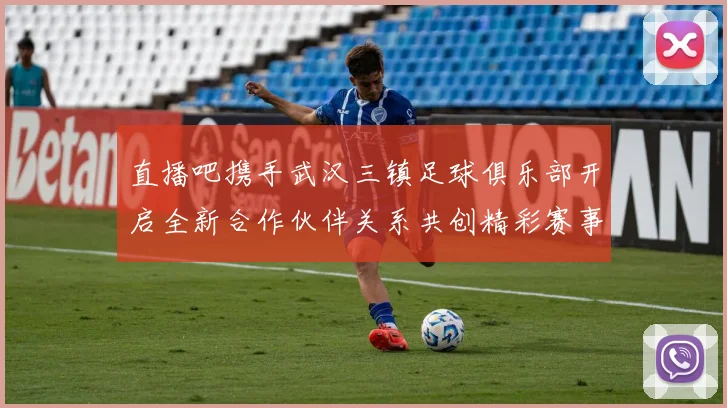 直播吧携手武汉三镇足球俱乐部开启全新合作伙伴关系共创精彩赛事体验