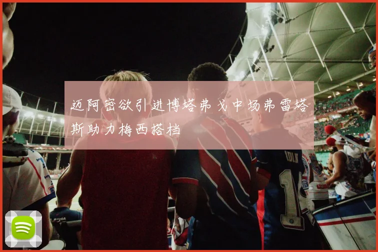 迈阿密欲引进博塔弗戈中场弗雷塔斯助力梅西搭档