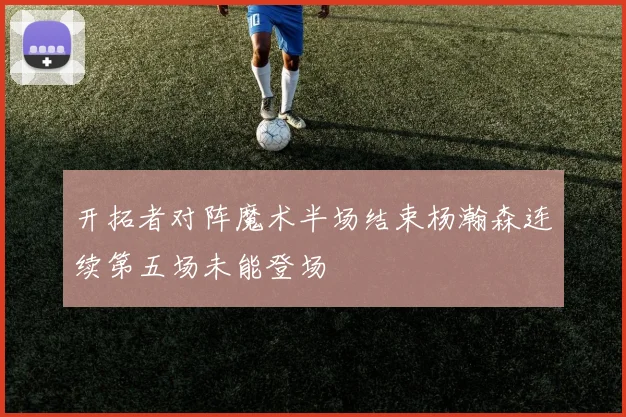 开拓者对阵魔术半场结束杨瀚森连续第五场未能登场