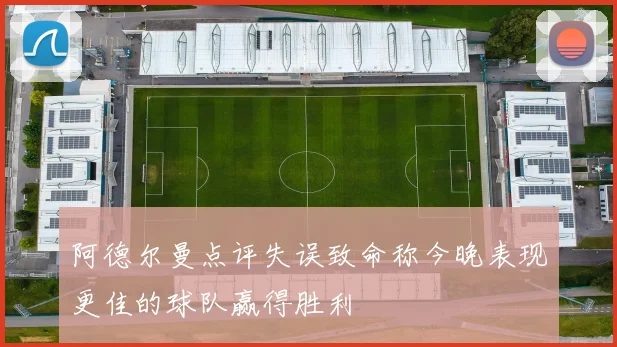 阿德尔曼点评失误致命称今晚表现更佳的球队赢得胜利