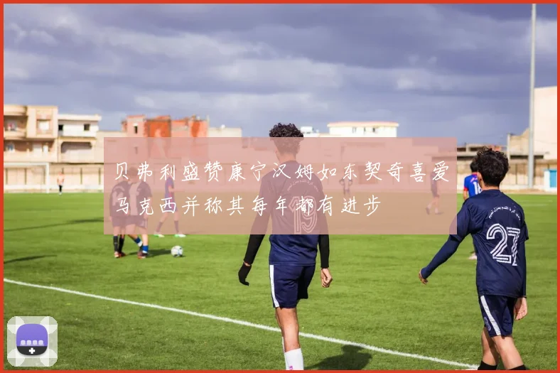 贝弗利盛赞康宁汉姆如东契奇喜爱马克西并称其每年都有进步