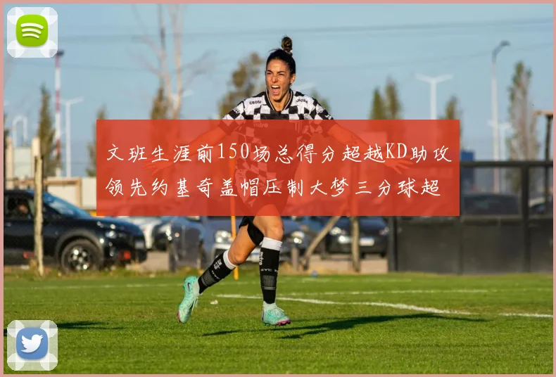 文班生涯前150场总得分超越KD助攻领先约基奇盖帽压制大梦三分球超越库里