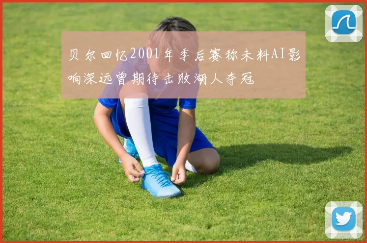 贝尔回忆2001年季后赛称未料AI影响深远曾期待击败湖人夺冠