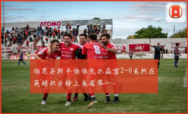 伯恩茅斯半场领先水晶宫2-0竟然在英超积分榜上高居第一