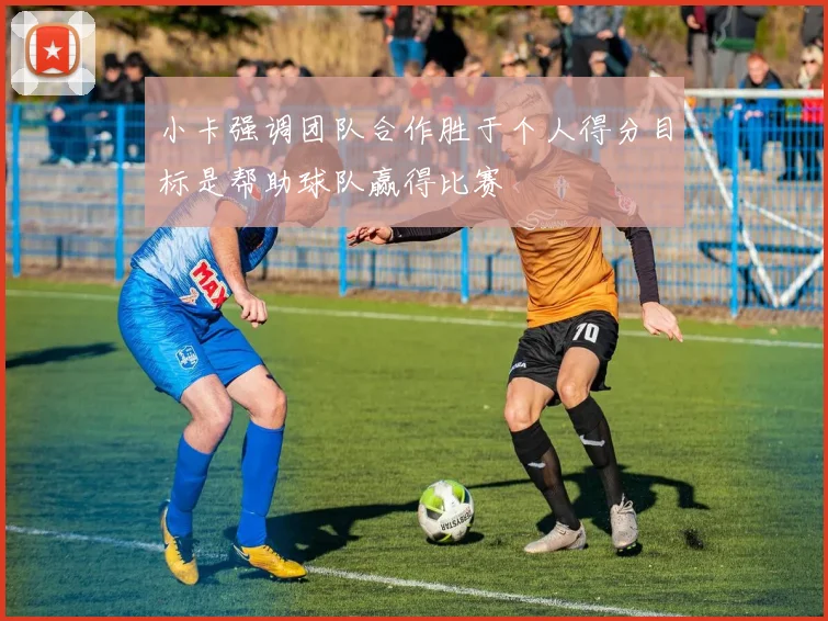 小卡强调团队合作胜于个人得分目标是帮助球队赢得比赛