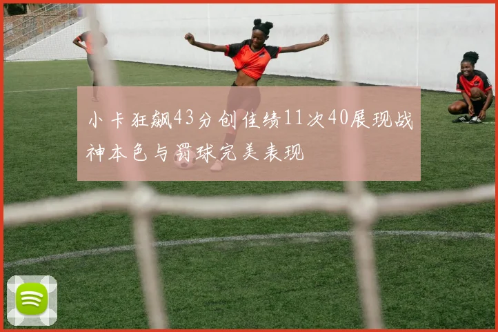 小卡狂飙43分创佳绩11次40展现战神本色与罚球完美表现