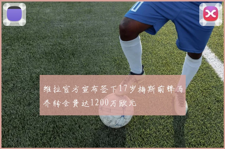 维拉官方宣布签下17岁梅斯前锋马乔转会费达1200万欧元