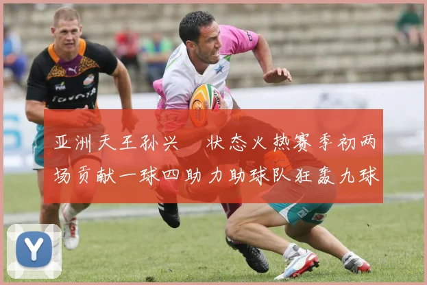 亚洲天王孙兴慜状态火热赛季初两场贡献一球四助力助球队狂轰九球