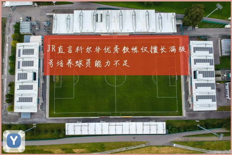 JR直言科尔非优秀教练仅擅长满级号培养球员能力不足